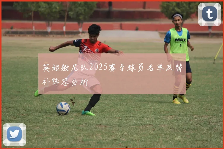 英超般尼队2025赛季球员名单及替补阵容分析