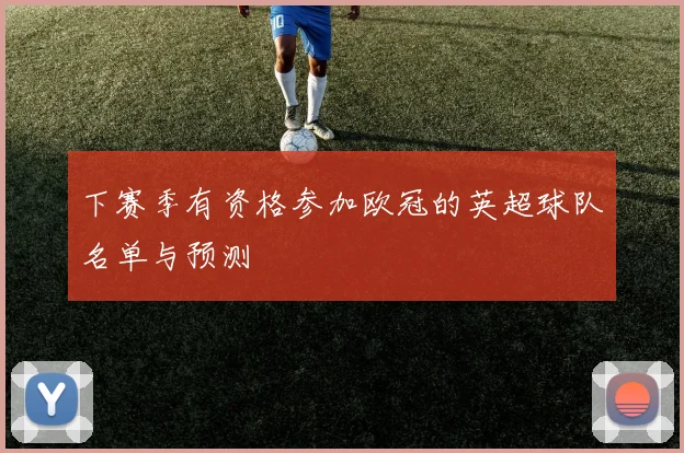 下赛季有资格参加欧冠的英超球队名单与预测