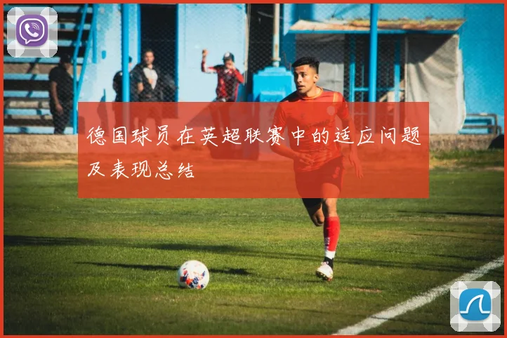 德国球员在英超联赛中的适应问题及表现总结