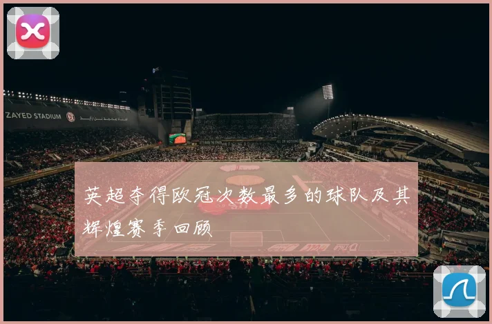 英超夺得欧冠次数最多的球队及其辉煌赛季回顾
