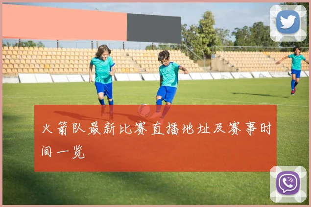 火箭队最新比赛直播地址及赛事时间一览