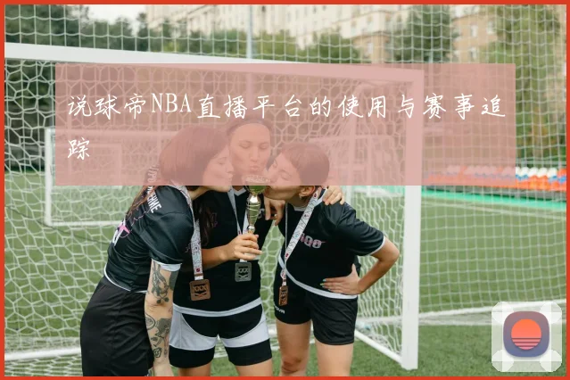 说球帝NBA直播平台的使用与赛事追踪