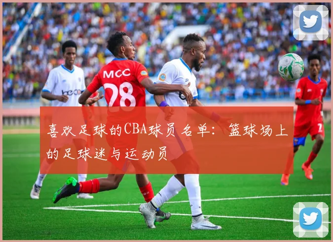 喜欢足球的CBA球员名单：篮球场上的足球迷与运动员