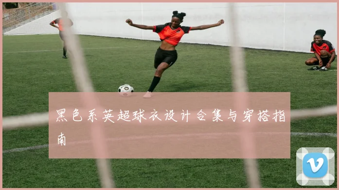 黑色系英超球衣设计合集与穿搭指南